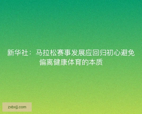 新华社:马拉松赛事发展应回归初心避免偏离健康体育的本质 新华社:马拉松赛事发展应回归初心避免偏离健康体育的本质