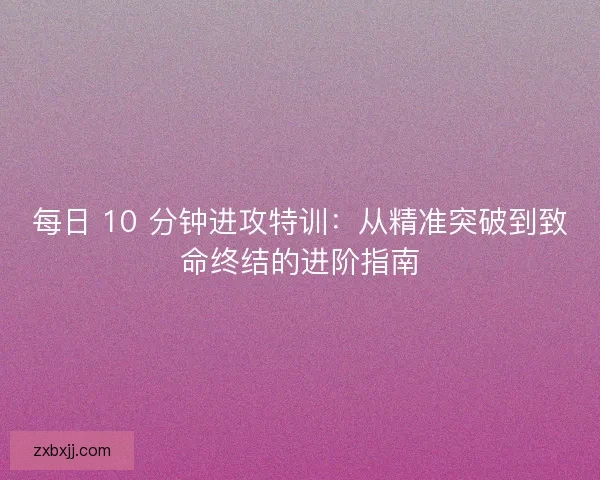 每日 10 分钟进攻特训：从精准突破到致命终结的进阶指南