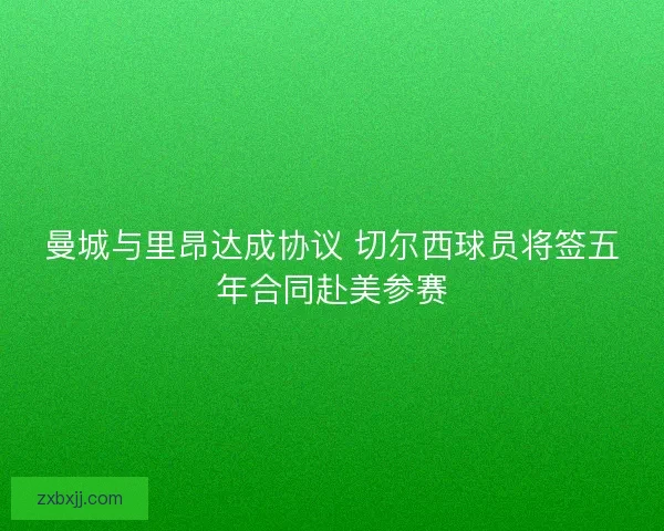 曼城与里昂达成协议 切尔西球员将签五年合同赴美参赛 曼城与里昂达成协议 切尔西球员将签五年合同赴美参赛