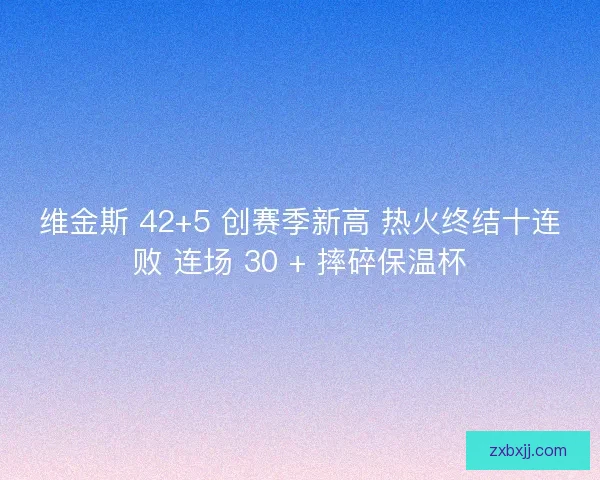 维金斯 42+5 创赛季新高 热火终结十连败 连场 30 + 摔碎保温杯 维金斯 42+5 创赛季新高 热火终结十连败 连场 30 + 摔碎保温杯