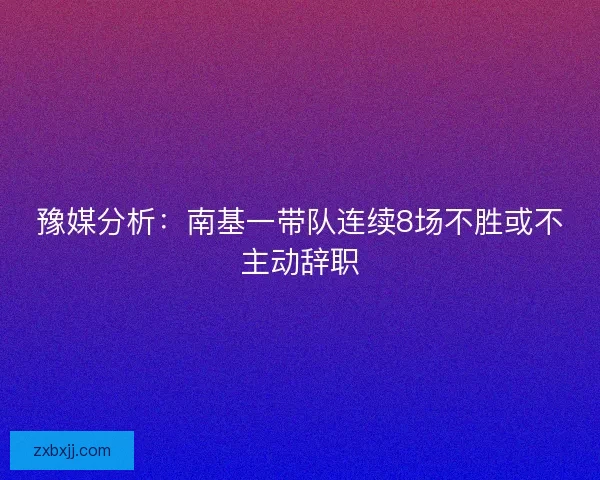 豫媒分析：南基一带队连续8场不胜或不主动辞职