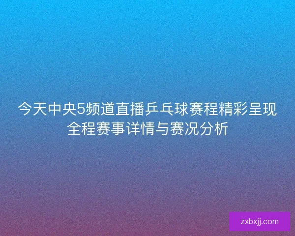 今天中央5频道直播乒乓球赛程精彩呈现全程赛事详情与赛况分析 今天中央5频道直播乒乓球赛程精彩呈现全程赛事详情与赛况分析