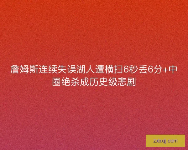 詹姆斯连续失误湖人遭横扫6秒丢6分+中圈绝杀成历史级悲剧 詹姆斯连续失误湖人遭横扫6秒丢6分+中圈绝杀成历史级悲剧