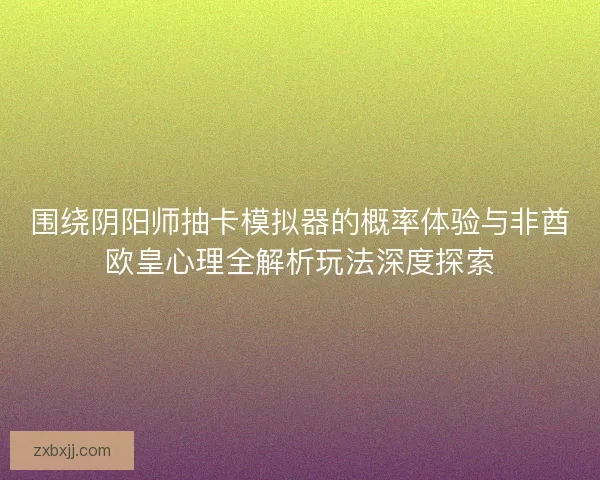 围绕阴阳师抽卡模拟器的概率体验与非酋欧皇心理全解析玩法深度探索