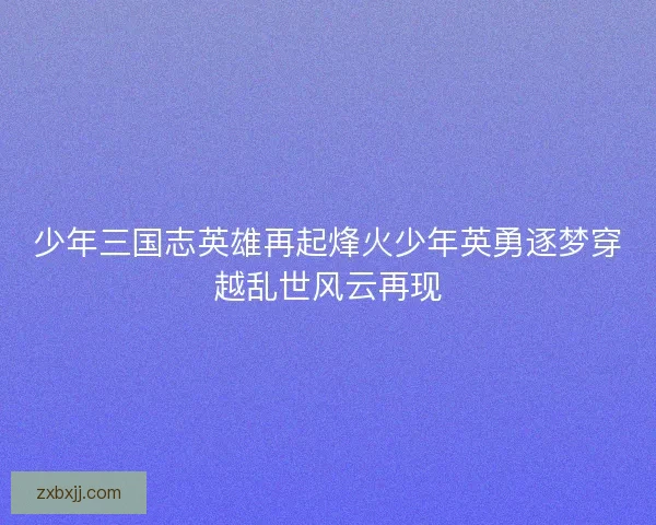 少年三国志英雄再起烽火少年英勇逐梦穿越乱世风云再现