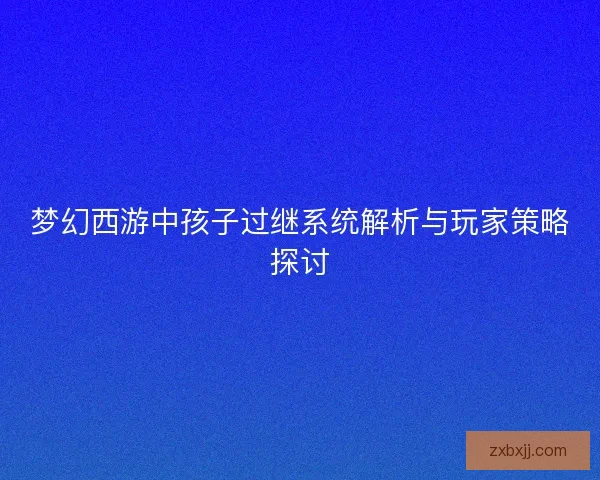 梦幻西游中孩子过继系统解析与玩家策略探讨 梦幻西游中孩子过继系统解析与玩家策略探讨