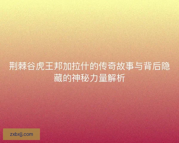 荆棘谷虎王邦加拉什的传奇故事与背后隐藏的神秘力量解析