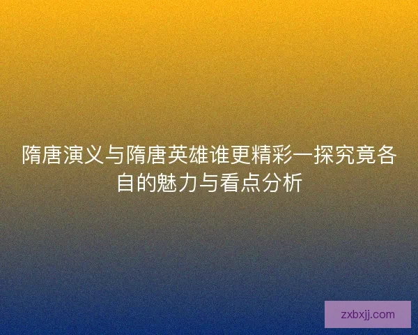 隋唐演义与隋唐英雄谁更精彩一探究竟各自的魅力与看点分析