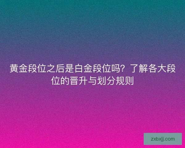 黄金段位之后是白金段位吗？了解各大段位的晋升与划分规则
