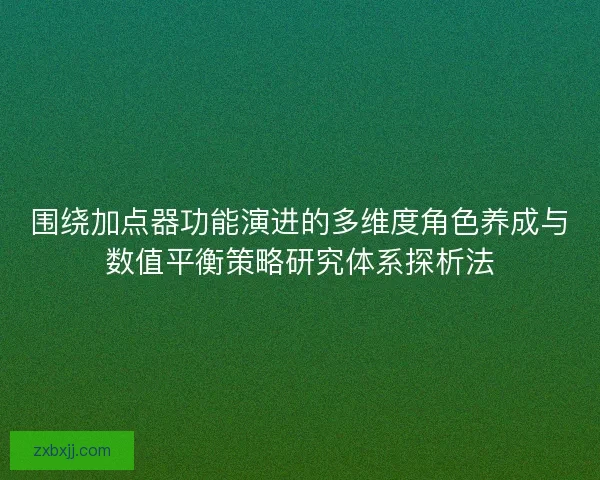 围绕加点器功能演进的多维度角色养成与数值平衡策略研究体系探析法