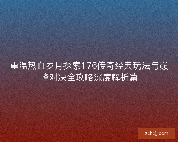 重温热血岁月探索176传奇经典玩法与巅峰对决全攻略深度解析篇