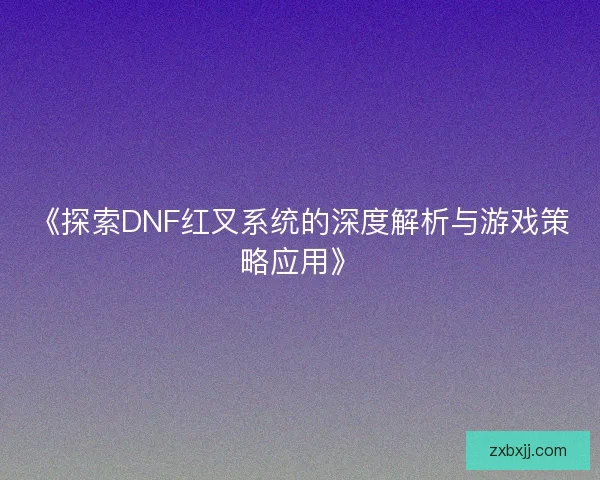 《探索DNF红叉系统的深度解析与游戏策略应用》 《探索DNF红叉系统的深度解析与游戏策略应用》