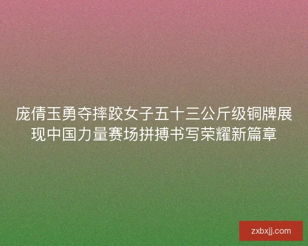 庞倩玉勇夺摔跤女子五十三公斤级铜牌展现中国力量赛场拼搏书写荣耀新篇章 庞倩玉勇夺摔跤女子五十三公斤级铜牌展现中国力量赛场拼搏书写荣耀新篇章