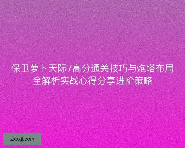 保卫萝卜天际7高分通关技巧与炮塔布局全解析实战心得分享进阶策略 保卫萝卜天际7高分通关技巧与炮塔布局全解析实战心得分享进阶策略