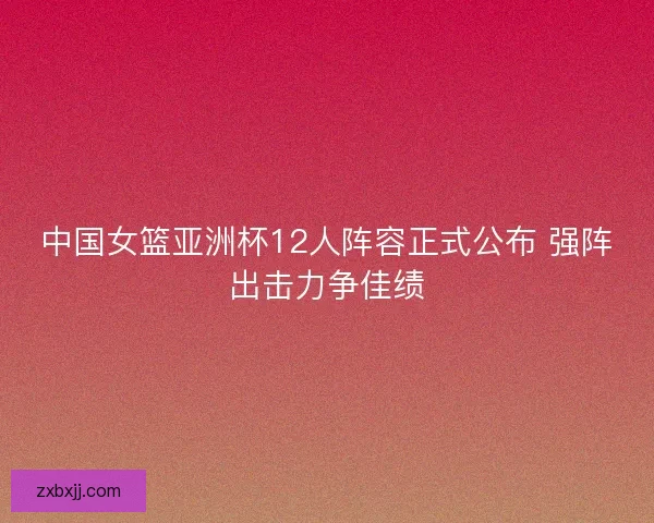 中国女篮亚洲杯12人阵容正式公布 强阵出击力争佳绩