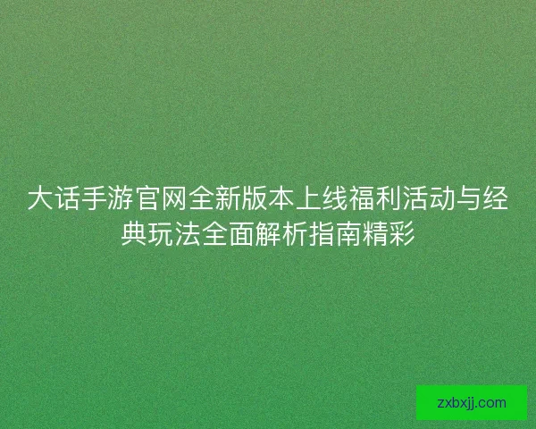 大话手游官网全新版本上线福利活动与经典玩法全面解析指南精彩