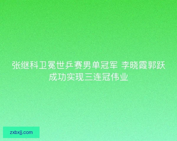 张继科卫冕世乒赛男单冠军 李晓霞郭跃成功实现三连冠伟业