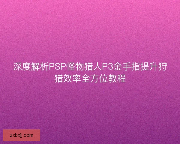 深度解析PSP怪物猎人P3金手指提升狩猎效率全方位教程