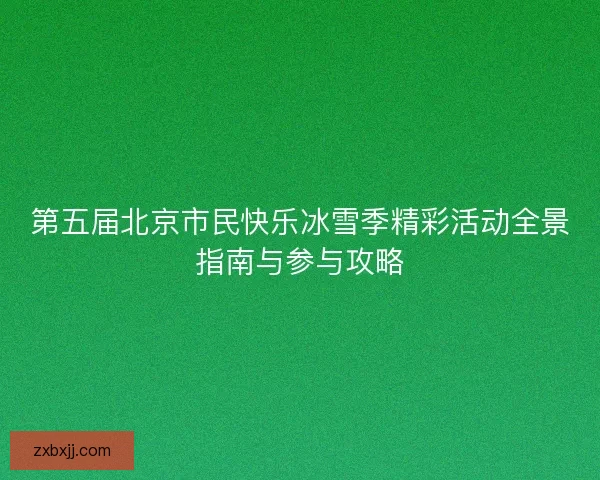 第五届北京市民快乐冰雪季精彩活动全景指南与参与攻略