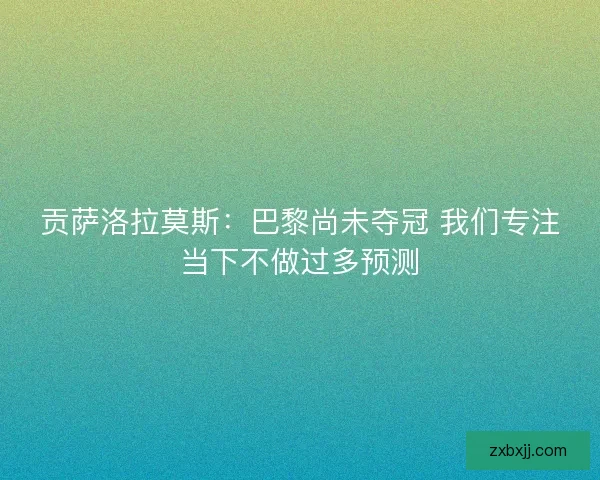贡萨洛拉莫斯:巴黎尚未夺冠 我们专注当下不做过多预测 贡萨洛拉莫斯:巴黎尚未夺冠 我们专注当下不做过多预测