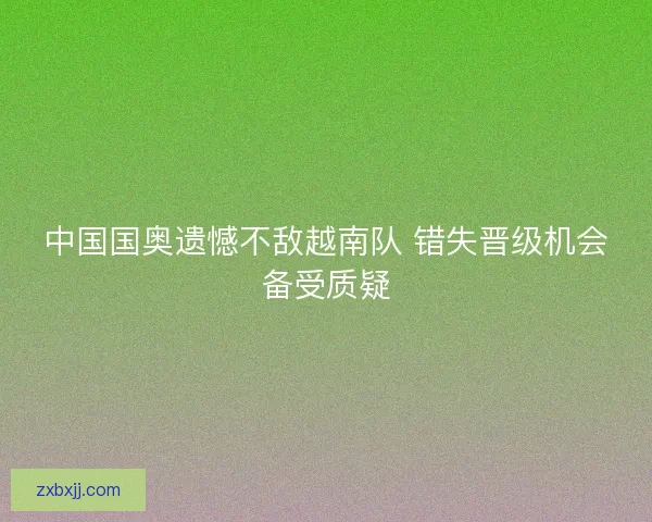 中国国奥遗憾不敌越南队 错失晋级机会备受质疑 中国国奥遗憾不敌越南队 错失晋级机会备受质疑