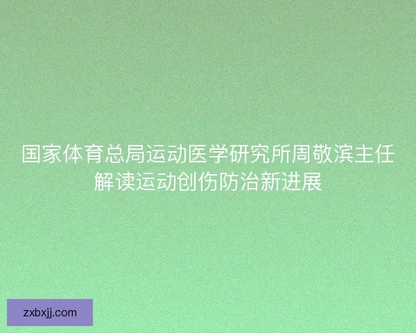 国家体育总局运动医学研究所周敬滨主任解读运动创伤防治新进展