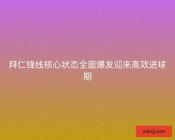 拜仁锋线核心状态全面爆发迎来高效进球期 拜仁锋线核心状态全面爆发迎来高效进球期
