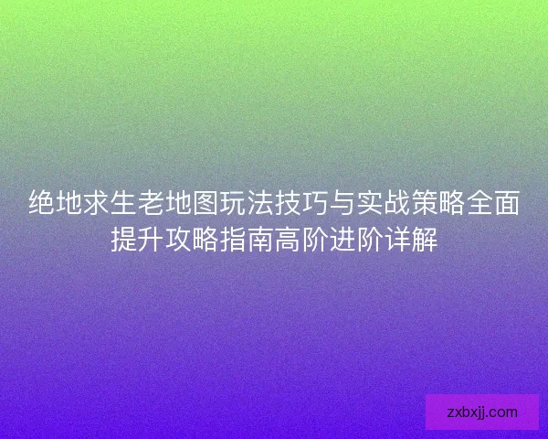 绝地求生老地图玩法技巧与实战策略全面提升攻略指南高阶进阶详解