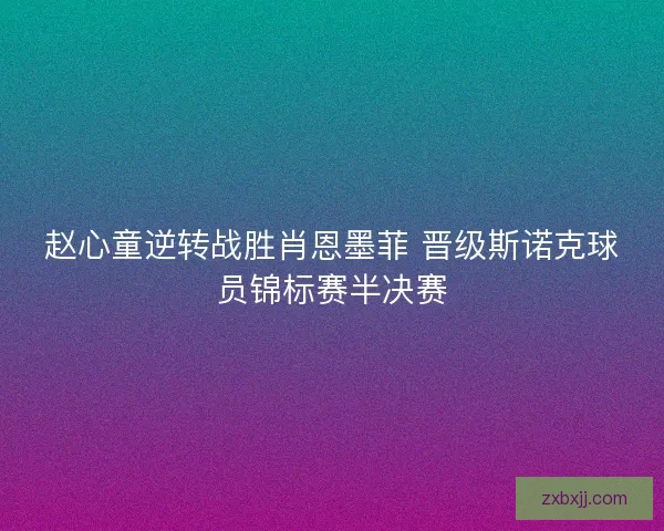 赵心童逆转战胜肖恩墨菲 晋级斯诺克球员锦标赛半决赛 赵心童逆转战胜肖恩墨菲 晋级斯诺克球员锦标赛半决赛