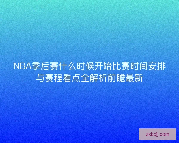 NBA季后赛什么时候开始比赛时间安排与赛程看点全解析前瞻最新 NBA季后赛什么时候开始比赛时间安排与赛程看点全解析前瞻最新