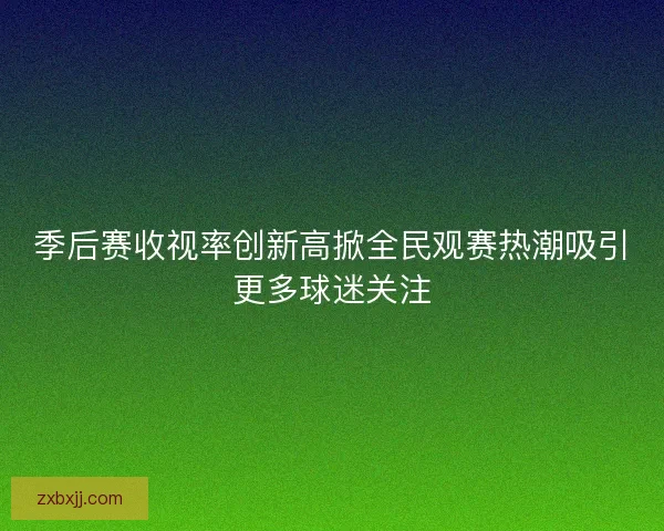 季后赛收视率创新高掀全民观赛热潮吸引更多球迷关注