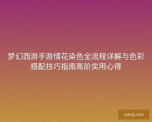 梦幻西游手游情花染色全流程详解与色彩搭配技巧指南高阶实用心得 梦幻西游手游情花染色全流程详解与色彩搭配技巧指南高阶实用心得
