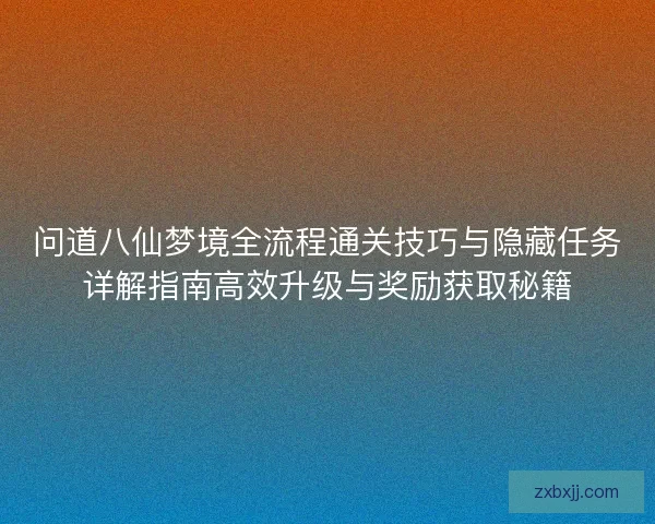 问道八仙梦境全流程通关技巧与隐藏任务详解指南高效升级与奖励获取秘籍