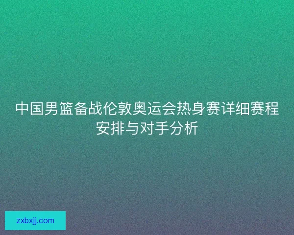 中国男篮备战伦敦奥运会热身赛详细赛程安排与对手分析