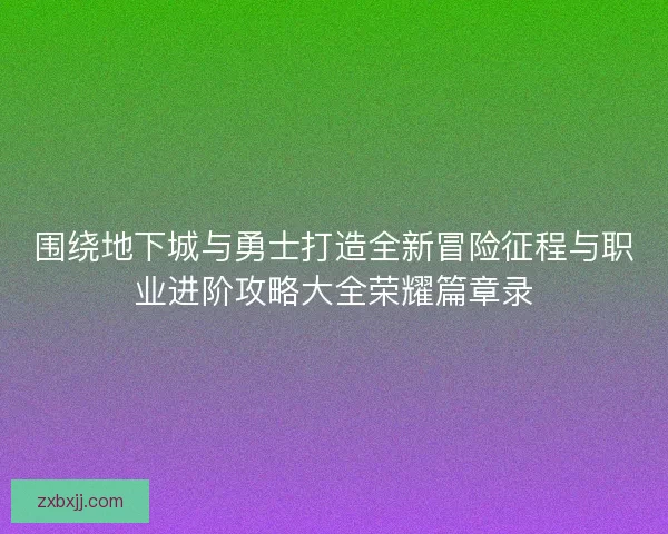 围绕地下城与勇士打造全新冒险征程与职业进阶攻略大全荣耀篇章录 围绕地下城与勇士打造全新冒险征程与职业进阶攻略大全荣耀篇章录