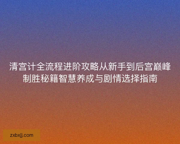 清宫计全流程进阶攻略从新手到后宫巅峰制胜秘籍智慧养成与剧情选择指南