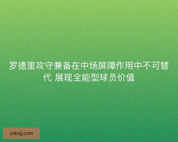 罗德里攻守兼备在中场屏障作用中不可替代 展现全能型球员价值 罗德里攻守兼备在中场屏障作用中不可替代 展现全能型球员价值