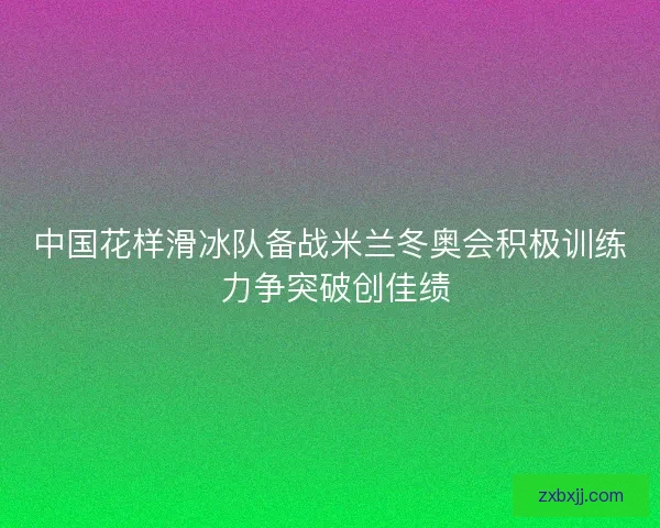 中国花样滑冰队备战米兰冬奥会积极训练 力争突破创佳绩