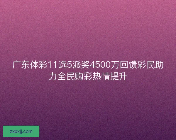 广东体彩11选5派奖4500万回馈彩民助力全民购彩热情提升 广东体彩11选5派奖4500万回馈彩民助力全民购彩热情提升