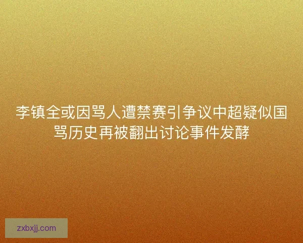 李镇全或因骂人遭禁赛引争议中超疑似国骂历史再被翻出讨论事件发酵 李镇全或因骂人遭禁赛引争议中超疑似国骂历史再被翻出讨论事件发酵