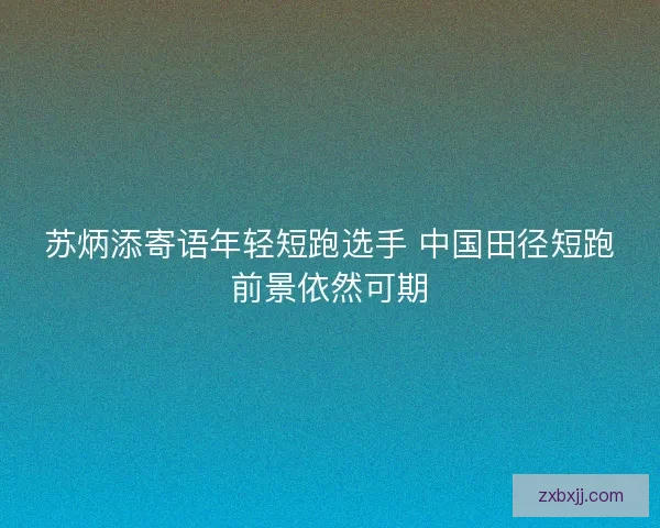 苏炳添寄语年轻短跑选手 中国田径短跑前景依然可期