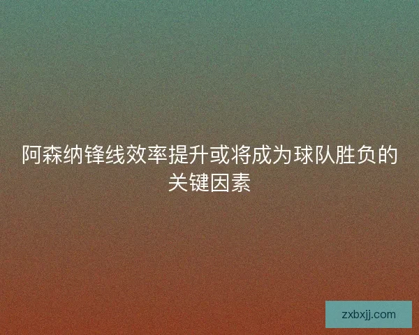 阿森纳锋线效率提升或将成为球队胜负的关键因素 阿森纳锋线效率提升或将成为球队胜负的关键因素