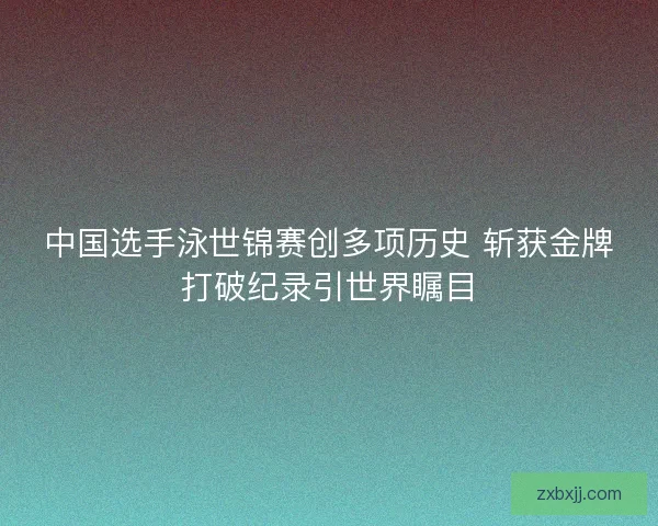 中国选手泳世锦赛创多项历史 斩获金牌打破纪录引世界瞩目