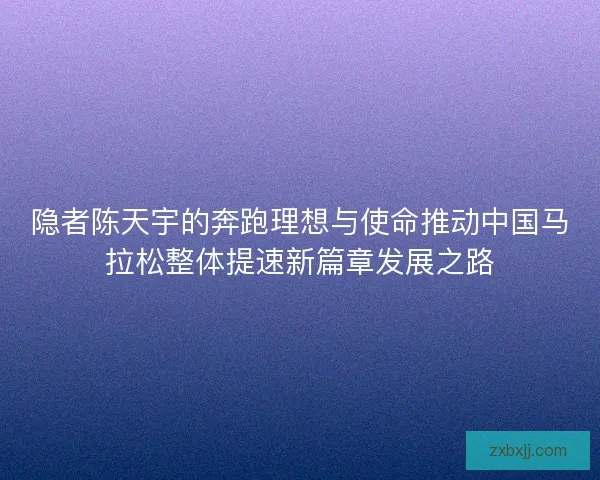 隐者陈天宇的奔跑理想与使命推动中国马拉松整体提速新篇章发展之路