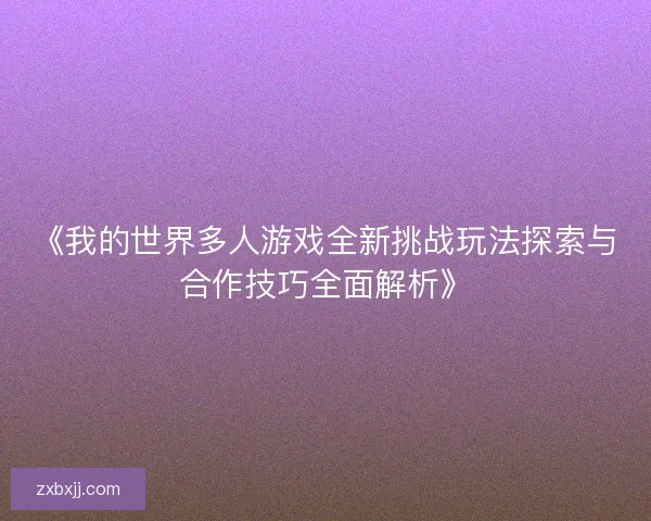 《我的世界多人游戏全新挑战玩法探索与合作技巧全面解析》
