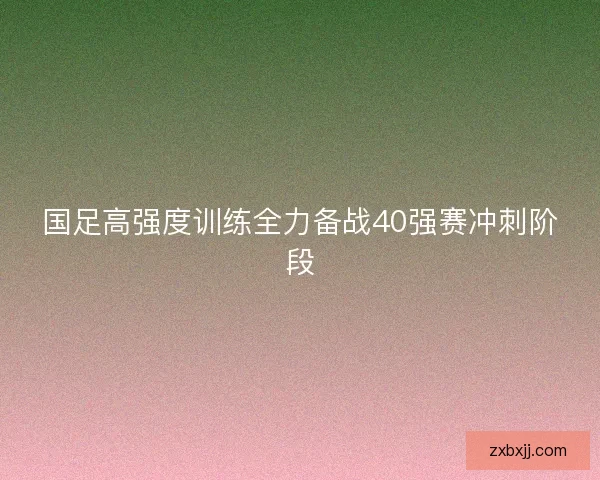 国足高强度训练全力备战40强赛冲刺阶段