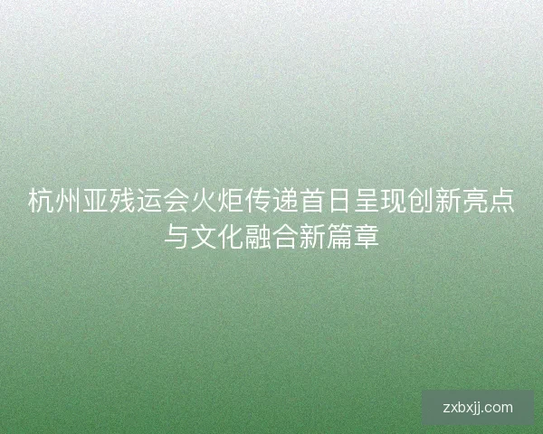 杭州亚残运会火炬传递首日呈现创新亮点与文化融合新篇章