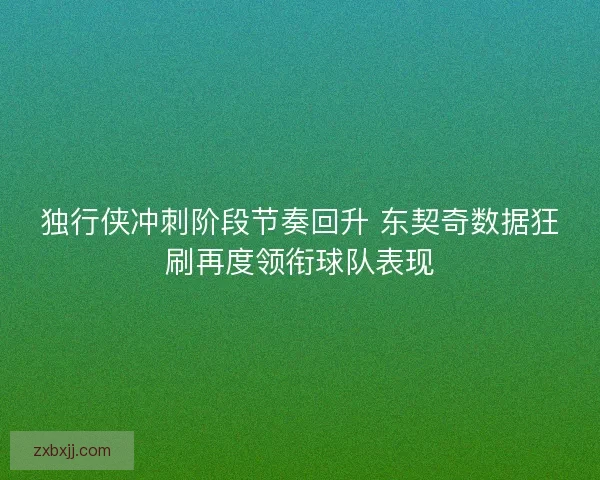 独行侠冲刺阶段节奏回升 东契奇数据狂刷再度领衔球队表现