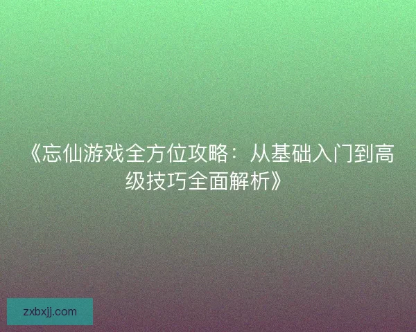 《忘仙游戏全方位攻略:从基础入门到高级技巧全面解析》 《忘仙游戏全方位攻略:从基础入门到高级技巧全面解析》